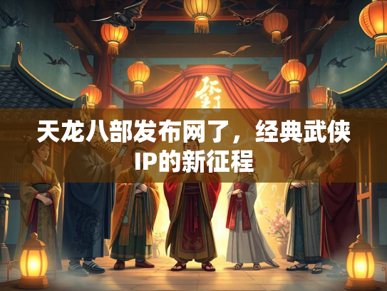 天龙八部发布网了，经典武侠IP的新征程
