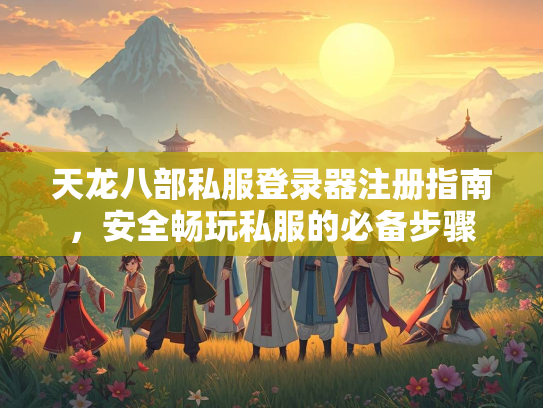 天龙八部私服登录器注册指南，安全畅玩私服的必备步骤