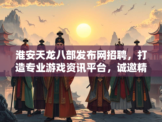 淮安天龙八部发布网招聘，打造专业游戏资讯平台，诚邀精英加入  第2张