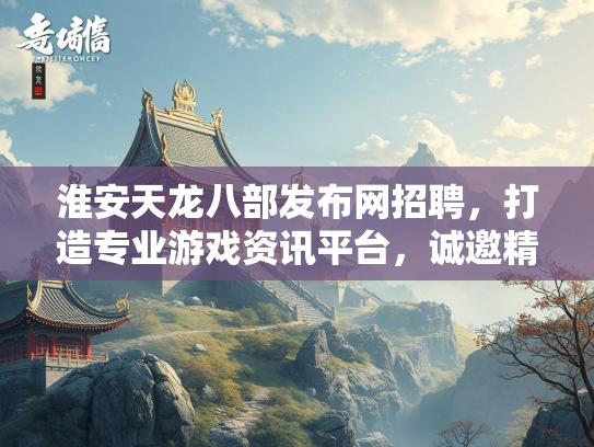 淮安天龙八部发布网招聘，打造专业游戏资讯平台，诚邀精英加入  第1张