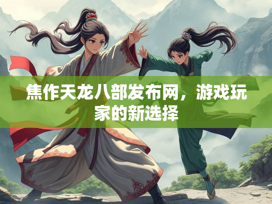 焦作天龙八部发布网，游戏玩家的新选择