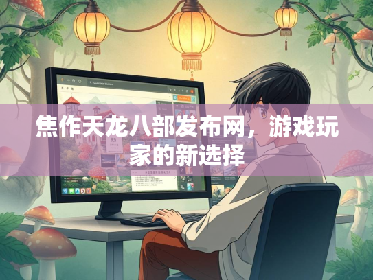 焦作天龙八部发布网，游戏玩家的新选择  第1张