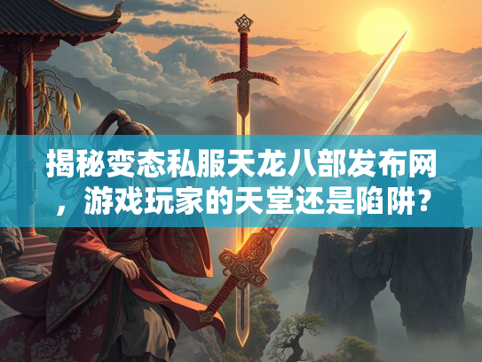 揭秘变态私服天龙八部发布网，游戏玩家的天堂还是陷阱？