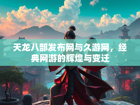 天龙八部发布网与久游网，经典网游的辉煌与变迁  第1张