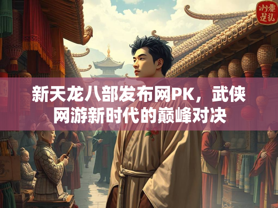 新天龙八部发布网PK，武侠网游新时代的巅峰对决  第2张