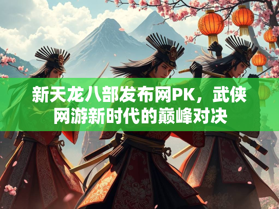 新天龙八部发布网PK，武侠网游新时代的巅峰对决  第1张