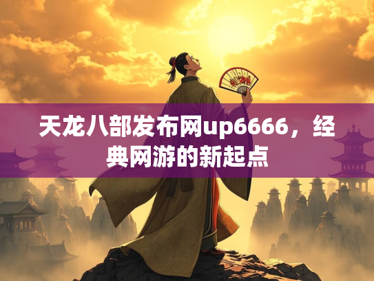 天龙八部发布网up6666，经典网游的新起点  第3张