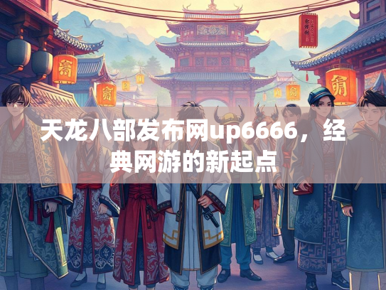 天龙八部发布网up6666，经典网游的新起点  第1张