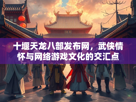 十堰天龙八部发布网，武侠情怀与网络游戏文化的交汇点  第1张