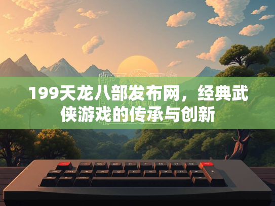199天龙八部发布网，经典武侠游戏的传承与创新  第1张