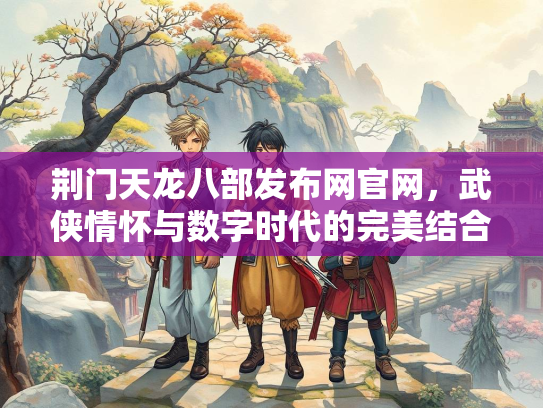 荆门天龙八部发布网官网，武侠情怀与数字时代的完美结合  第2张