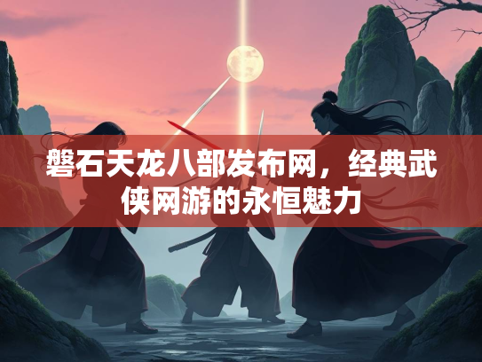 磐石天龙八部发布网，经典武侠网游的永恒魅力  第2张