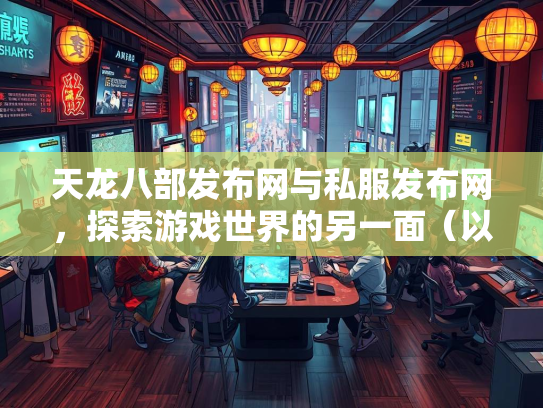 天龙八部发布网与私服发布网，探索游戏世界的另一面（以szksbbs为例）  第1张