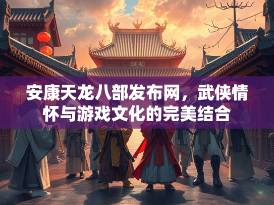 安康天龙八部发布网，武侠情怀与游戏文化的完美结合  第2张