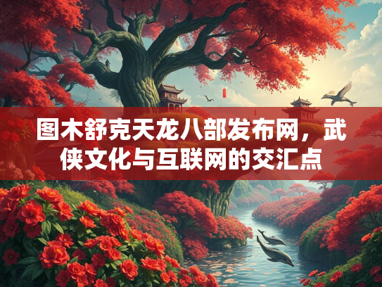图木舒克天龙八部发布网，武侠文化与互联网的交汇点  第2张