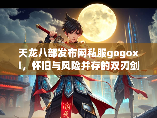天龙八部发布网私服gogoxl，怀旧与风险并存的双刃剑  第3张