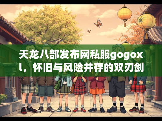 天龙八部发布网私服gogoxl，怀旧与风险并存的双刃剑  第1张