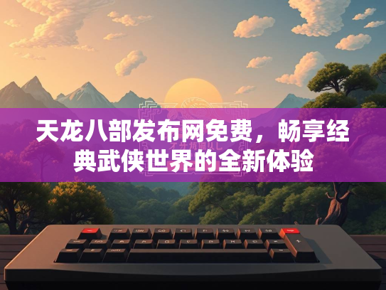 天龙八部发布网免费，畅享经典武侠世界的全新体验  第2张