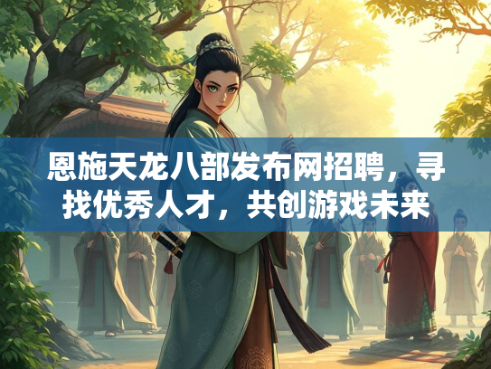 恩施天龙八部发布网招聘，寻找优秀人才，共创游戏未来  第2张