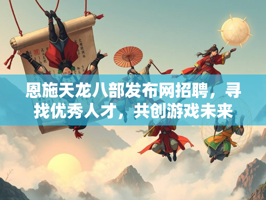 恩施天龙八部发布网招聘，寻找优秀人才，共创游戏未来  第1张