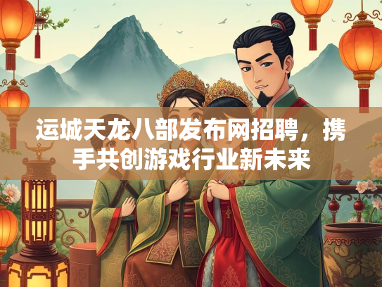 运城天龙八部发布网招聘，携手共创游戏行业新未来
