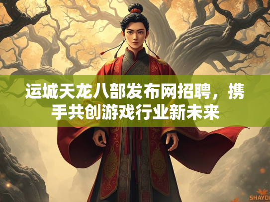 运城天龙八部发布网招聘，携手共创游戏行业新未来