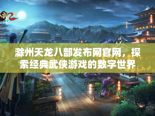 滁州天龙八部发布网官网，探索经典武侠游戏的数字世界  第3张