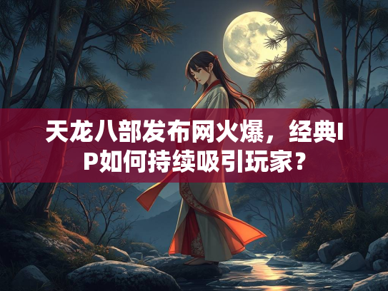 天龙八部发布网火爆，经典IP如何持续吸引玩家？  第1张