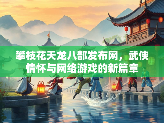 攀枝花天龙八部发布网，武侠情怀与网络游戏的新篇章  第1张