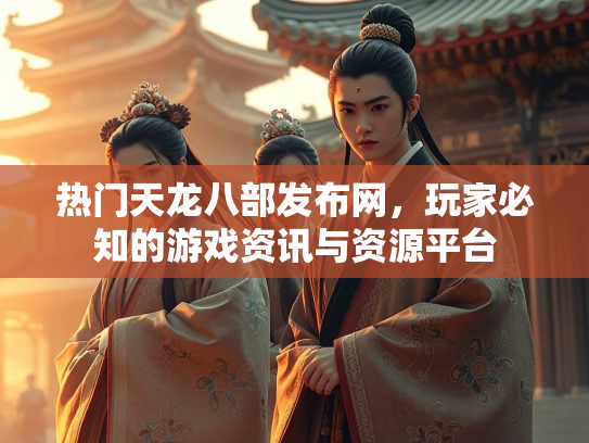 热门天龙八部发布网，玩家必知的游戏资讯与资源平台  第2张