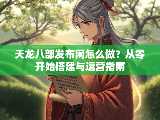 天龙八部发布网怎么做？从零开始搭建与运营指南  第2张