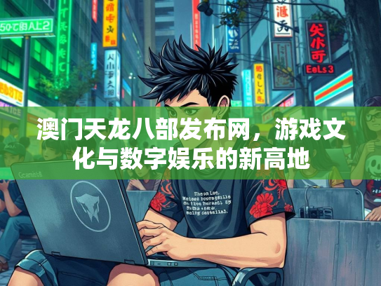 澳门天龙八部发布网，游戏文化与数字娱乐的新高地  第1张