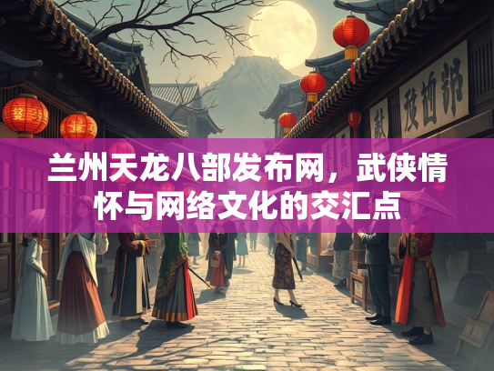 兰州天龙八部发布网，武侠情怀与网络文化的交汇点  第3张
