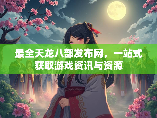 最全天龙八部发布网，一站式获取游戏资讯与资源  第2张