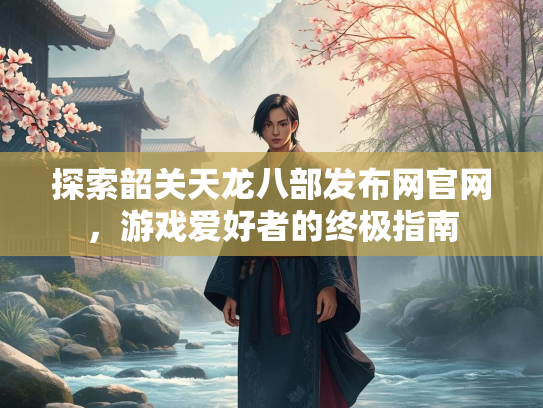 探索韶关天龙八部发布网官网，游戏爱好者的终极指南  第2张