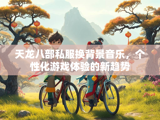 天龙八部私服换背景音乐，个性化游戏体验的新趋势