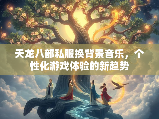 天龙八部私服换背景音乐，个性化游戏体验的新趋势