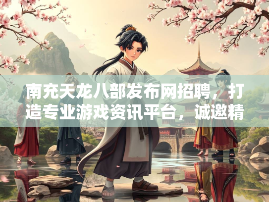 南充天龙八部发布网招聘，打造专业游戏资讯平台，诚邀精英加盟  第2张