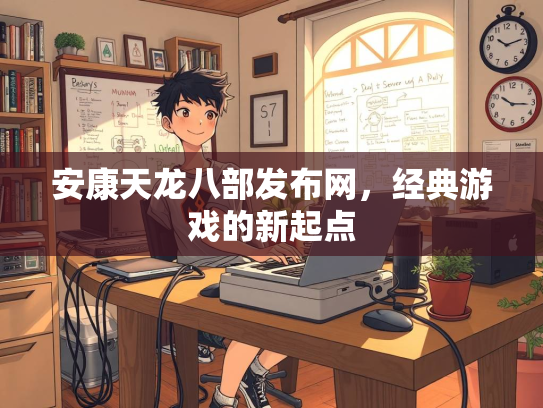 安康天龙八部发布网，经典游戏的新起点  第2张