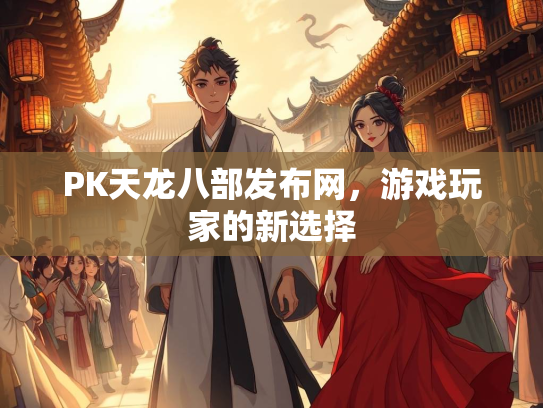 PK天龙八部发布网，游戏玩家的新选择