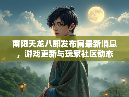 南阳天龙八部发布网最新消息，游戏更新与玩家社区动态  第4张