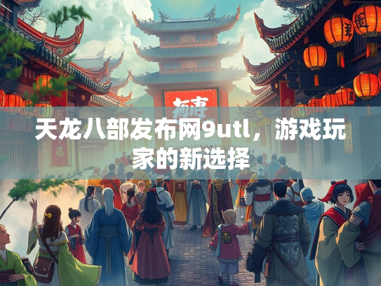 天龙八部发布网9utl，游戏玩家的新选择  第4张