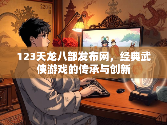 123天龙八部发布网，经典武侠游戏的传承与创新