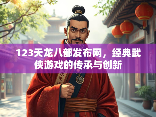 123天龙八部发布网，经典武侠游戏的传承与创新