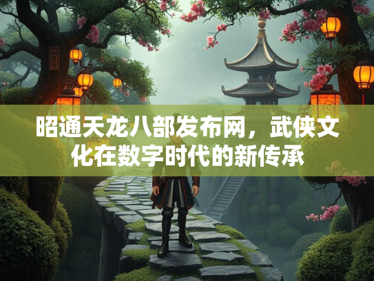 昭通天龙八部发布网，武侠文化在数字时代的新传承