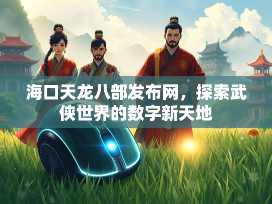 海口天龙八部发布网，探索武侠世界的数字新天地