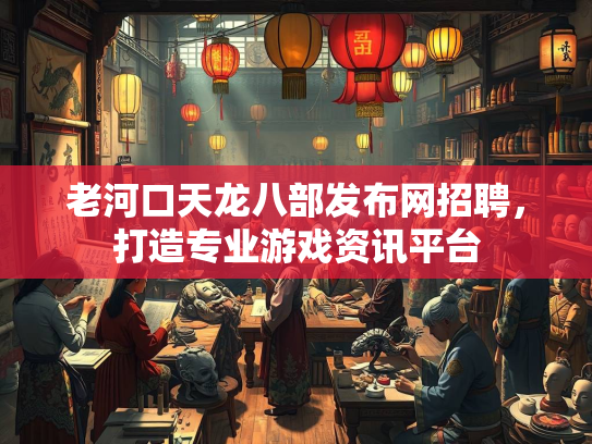 老河口天龙八部发布网招聘，打造专业游戏资讯平台