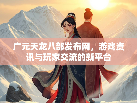 广元天龙八部发布网，游戏资讯与玩家交流的新平台