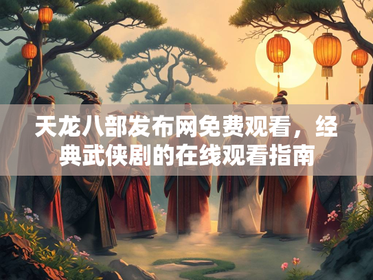 天龙八部发布网免费观看，经典武侠剧的在线观看指南