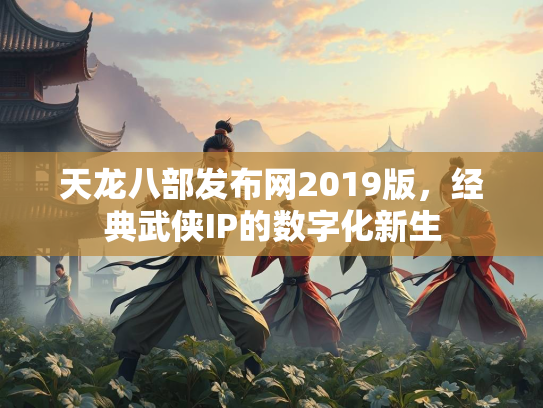 天龙八部发布网2019版，经典武侠IP的数字化新生